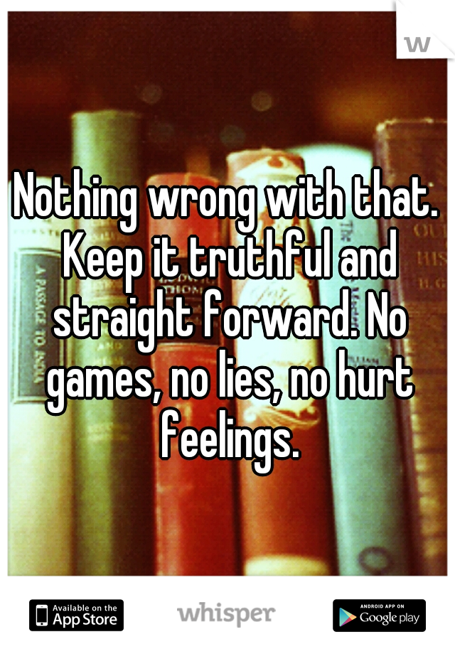 Nothing wrong with that. Keep it truthful and straight forward. No games, no lies, no hurt feelings.