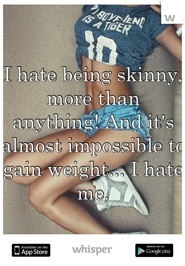 I hate being skinny, more than anything! And it's almost impossible to gain weight... I hate me.
