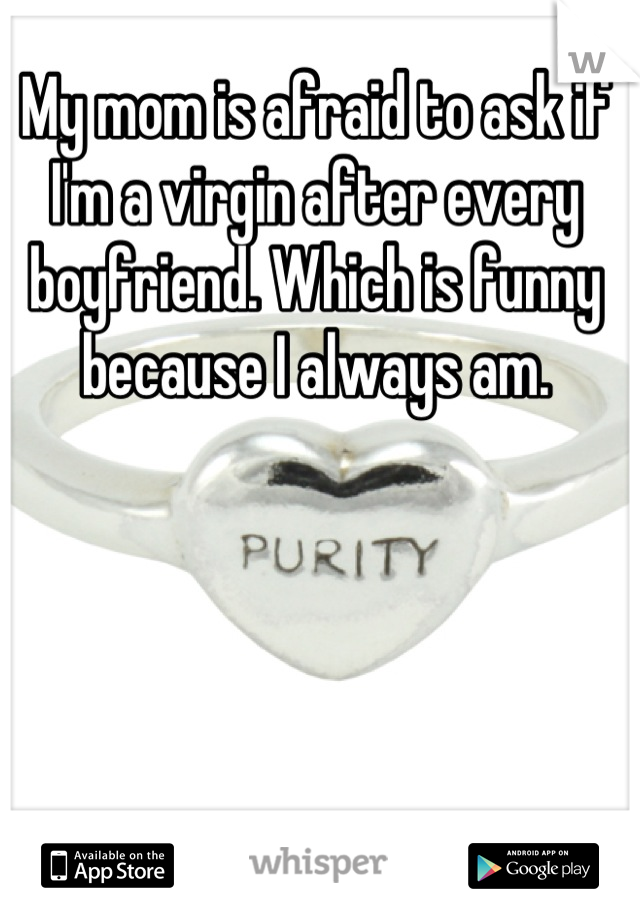 My mom is afraid to ask if I'm a virgin after every boyfriend. Which is funny because I always am.