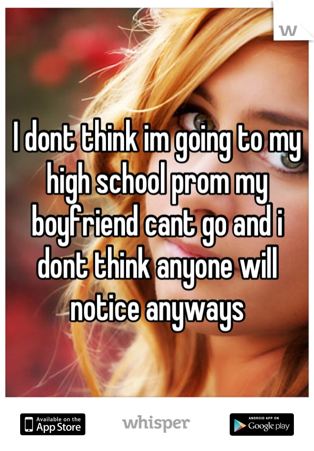 I dont think im going to my high school prom my boyfriend cant go and i dont think anyone will notice anyways