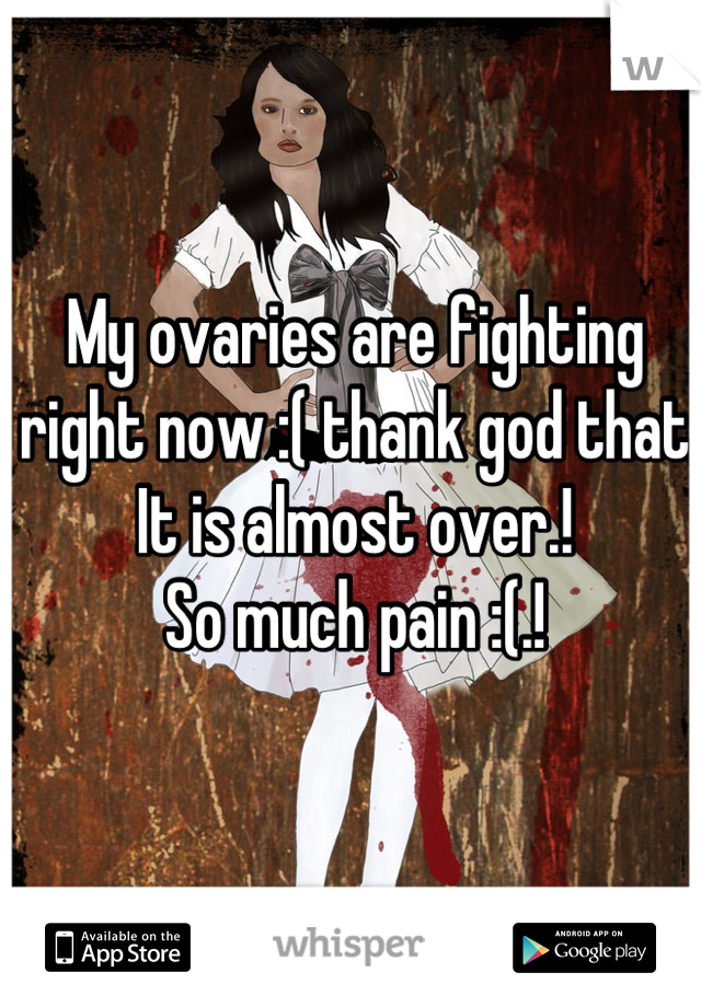 My ovaries are fighting 
right now :( thank god that 
It is almost over.! 
So much pain :(.!