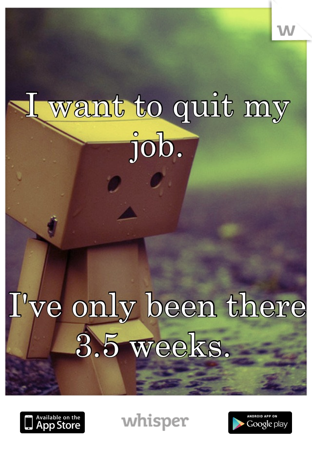 I want to quit my job. 



I've only been there 3.5 weeks. 
