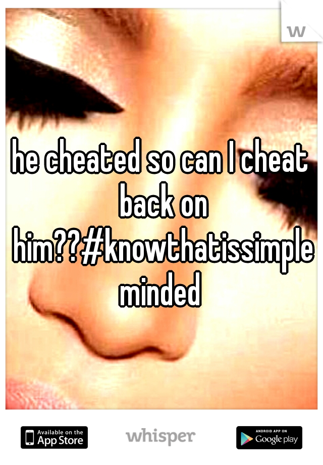 he cheated so can I cheat back on him??#knowthatissimpleminded