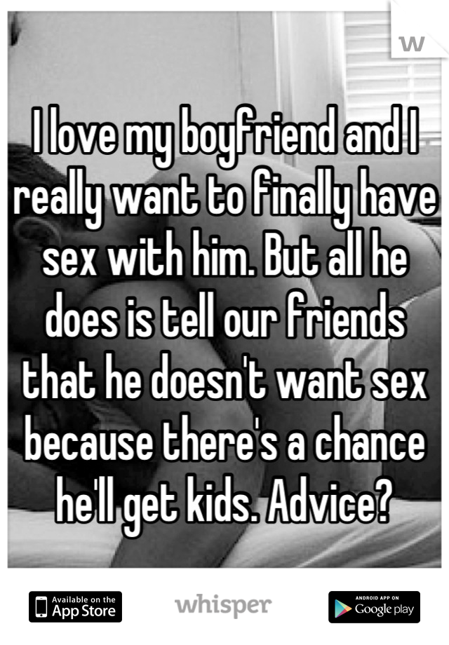 I love my boyfriend and I really want to finally have sex with him. But all he does is tell our friends that he doesn't want sex because there's a chance he'll get kids. Advice?