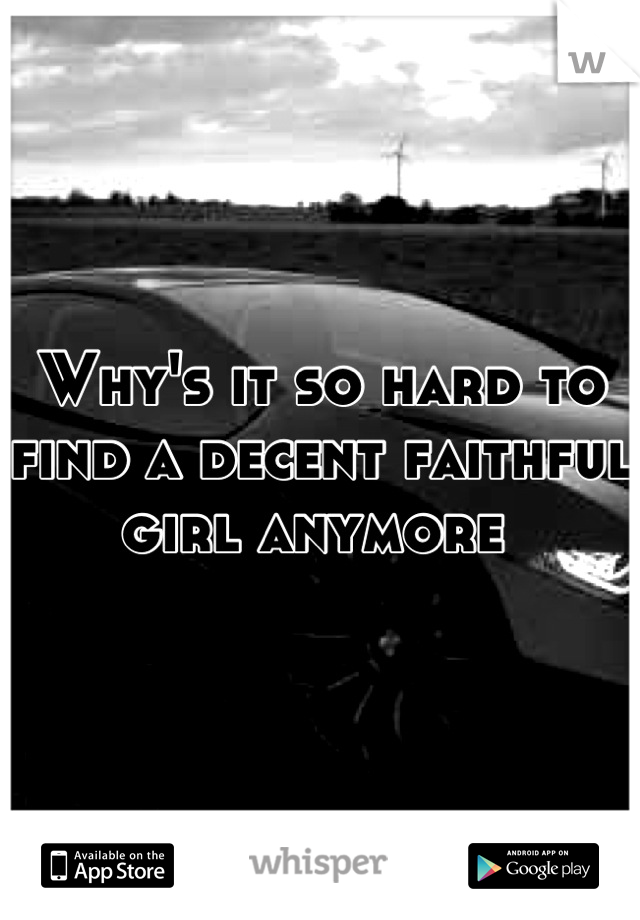 Why's it so hard to find a decent faithful girl anymore 