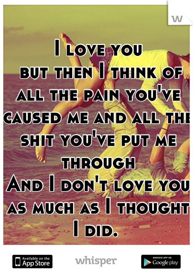 I love you
 but then I think of all the pain you've caused me and all the shit you've put me through 
And I don't love you as much as I thought I did. 