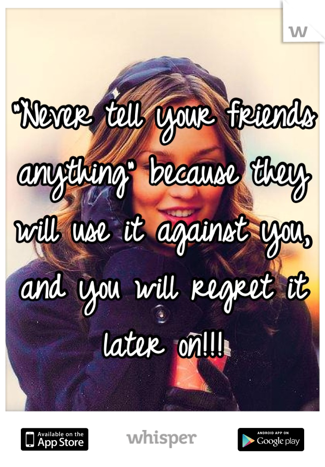 "Never tell your friends anything" because they will use it against you, and you will regret it later on!!!