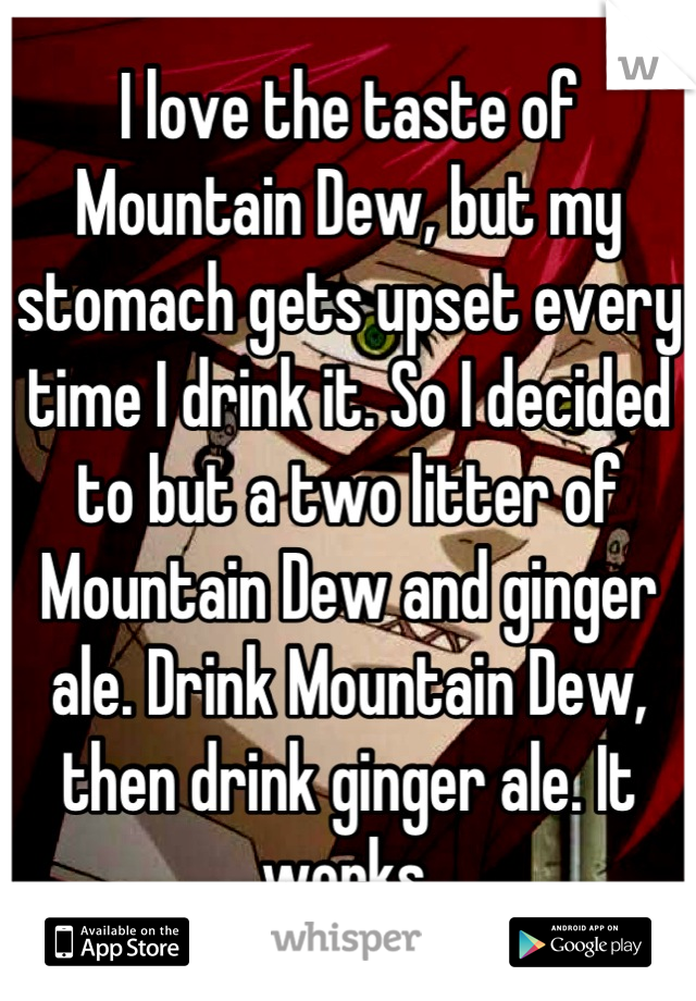 I love the taste of Mountain Dew, but my stomach gets upset every time I drink it. So I decided to but a two litter of Mountain Dew and ginger ale. Drink Mountain Dew, then drink ginger ale. It works.