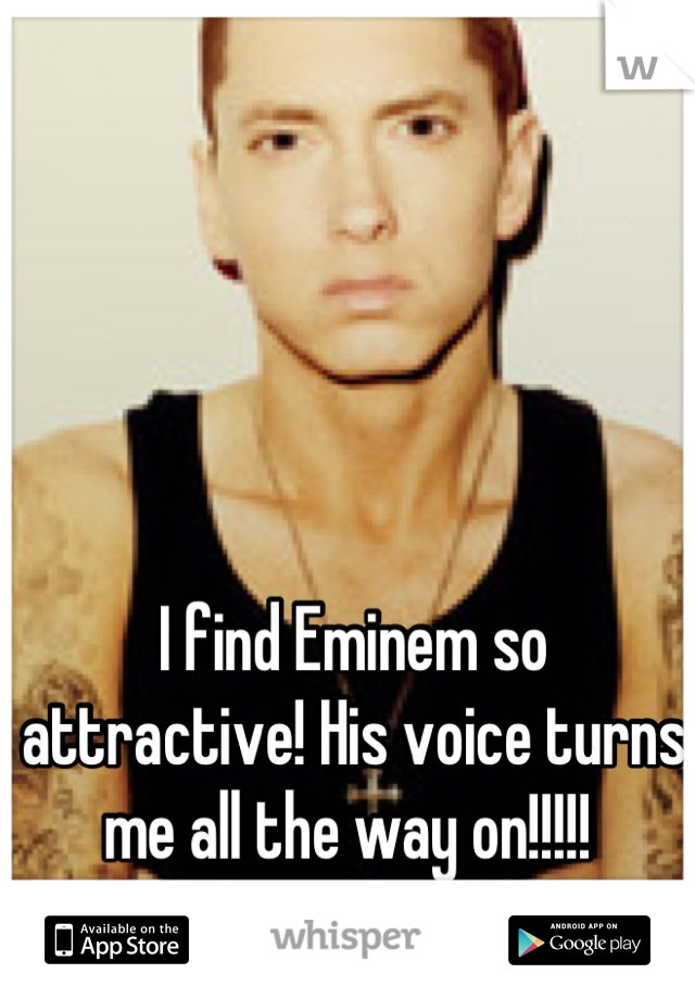 I find Eminem so attractive! His voice turns me all the way on!!!!! 