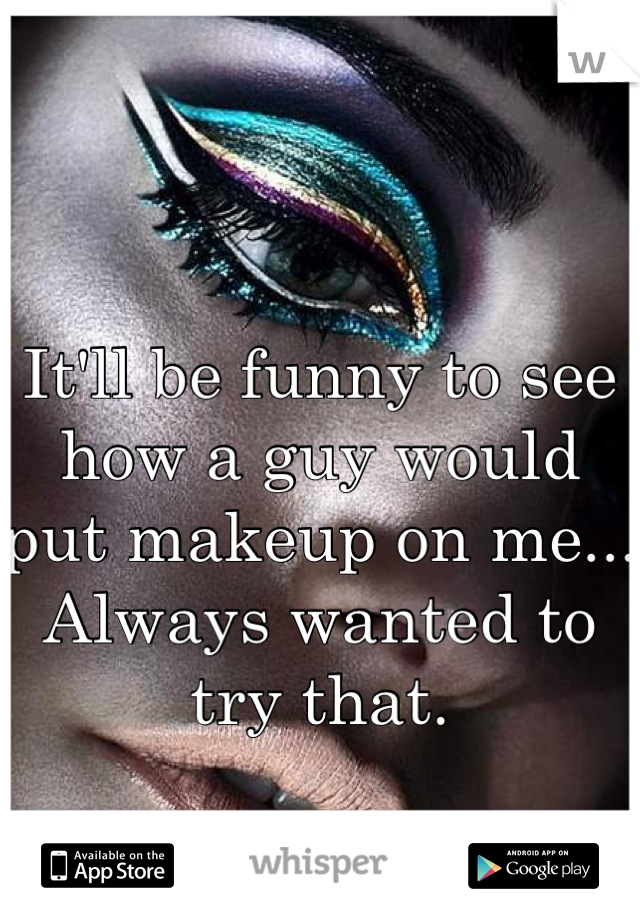 It'll be funny to see how a guy would put makeup on me... Always wanted to try that.