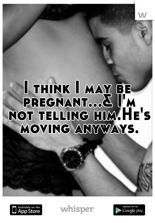 I think I may be pregnant...& I'm not telling him.He's moving anyways.