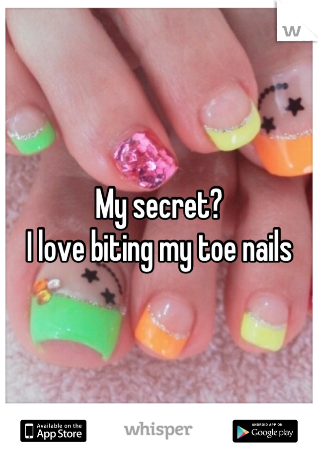 My secret? 
I love biting my toe nails