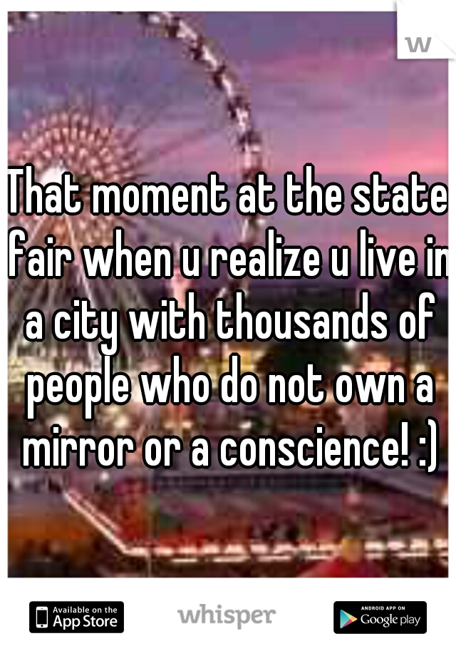That moment at the state fair when u realize u live in a city with thousands of people who do not own a mirror or a conscience! :)
