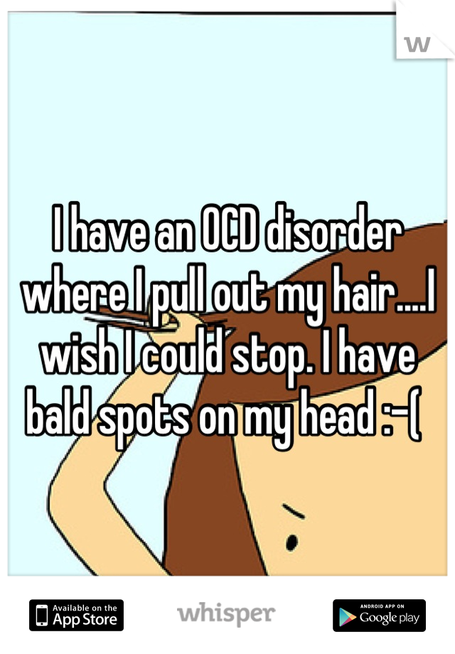 I have an OCD disorder where I pull out my hair....I wish I could stop. I have bald spots on my head :-( 