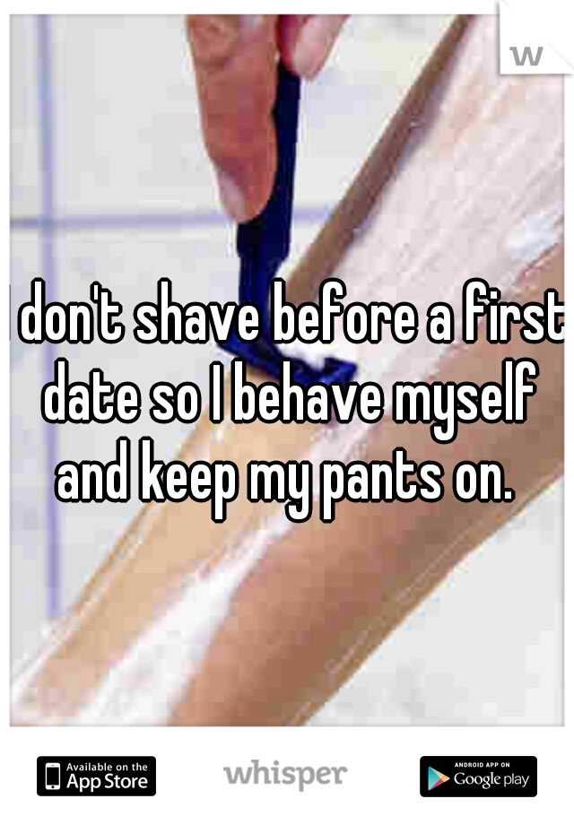 I don't shave before a first date so I behave myself and keep my pants on. 