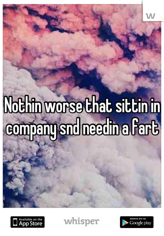 Nothin worse that sittin in company snd needin a fart
