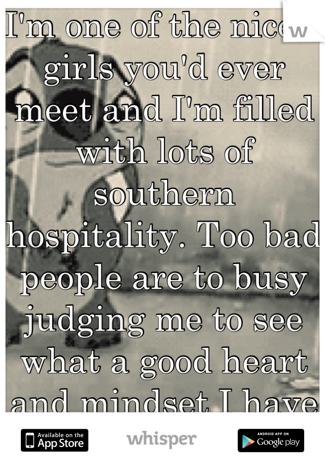 I'm one of the nicest girls you'd ever meet and I'm filled with lots of southern hospitality. Too bad people are to busy judging me to see what a good heart and mindset I have :'(