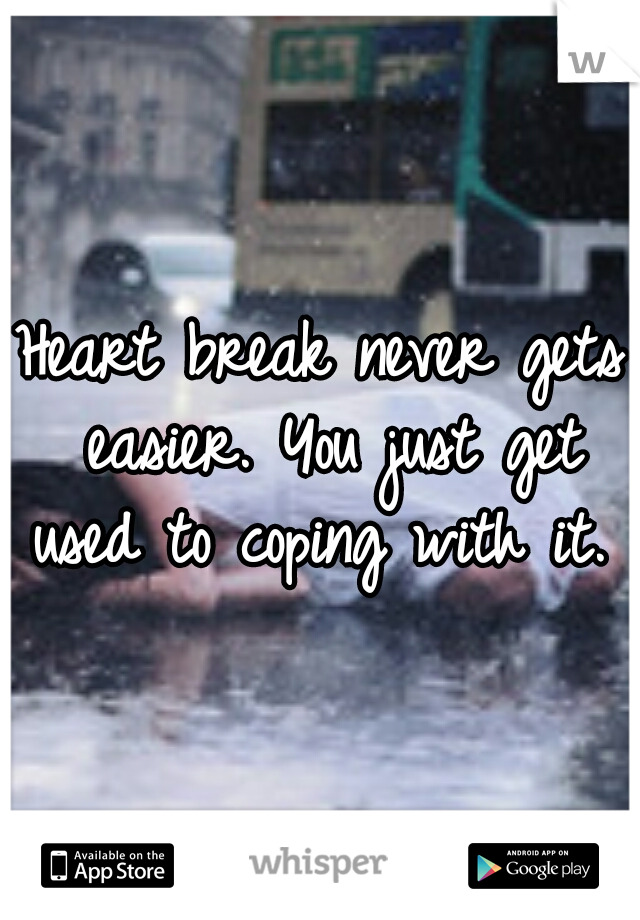 Heart break never gets easier. You just get used to coping with it. 