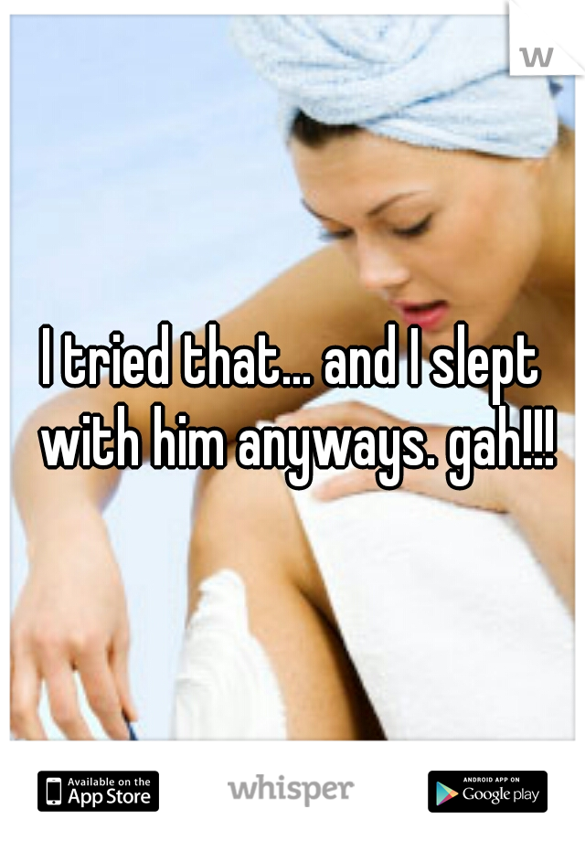 I tried that... and I slept with him anyways. gah!!!