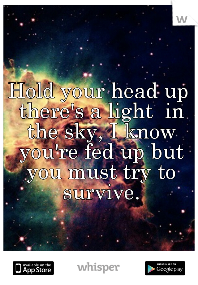 Hold your head up there's a light  in the sky, I know you're fed up but you must try to survive.