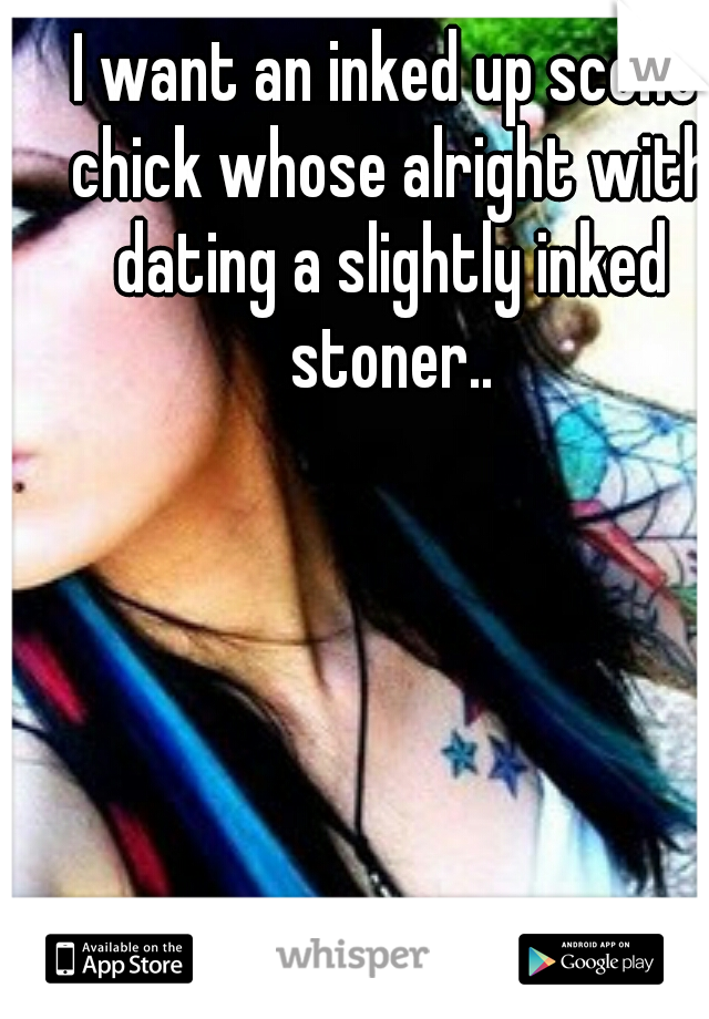 I want an inked up scene chick whose alright with dating a slightly inked stoner..