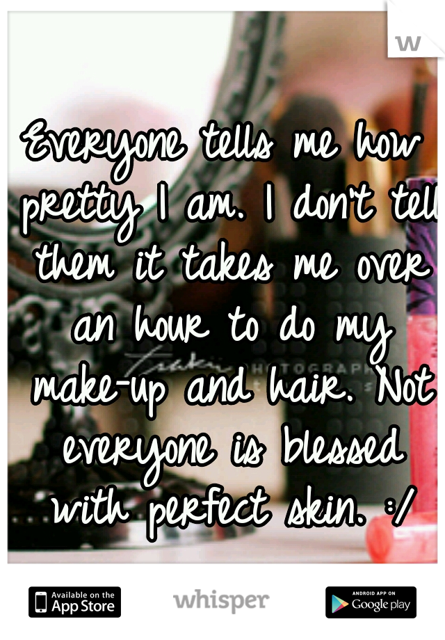 Everyone tells me how pretty I am. I don't tell them it takes me over an hour to do my make-up and hair. Not everyone is blessed with perfect skin. :/