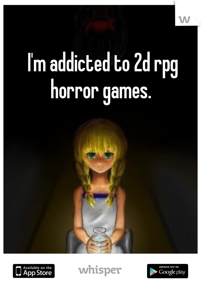 I'm addicted to 2d rpg horror games. 