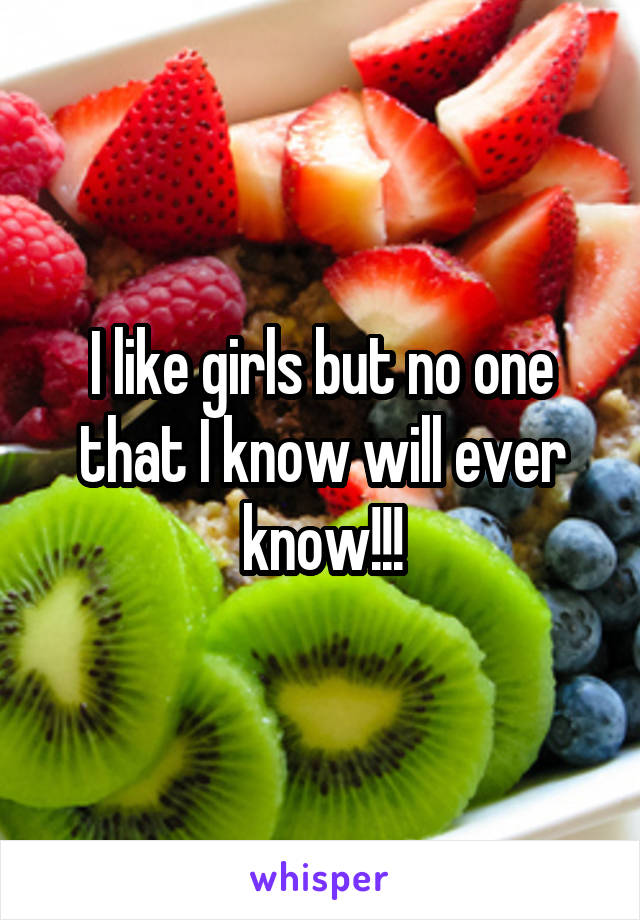 I like girls but no one that I know will ever know!!!