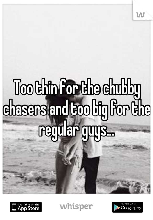Too thin for the chubby chasers and too big for the regular guys...

