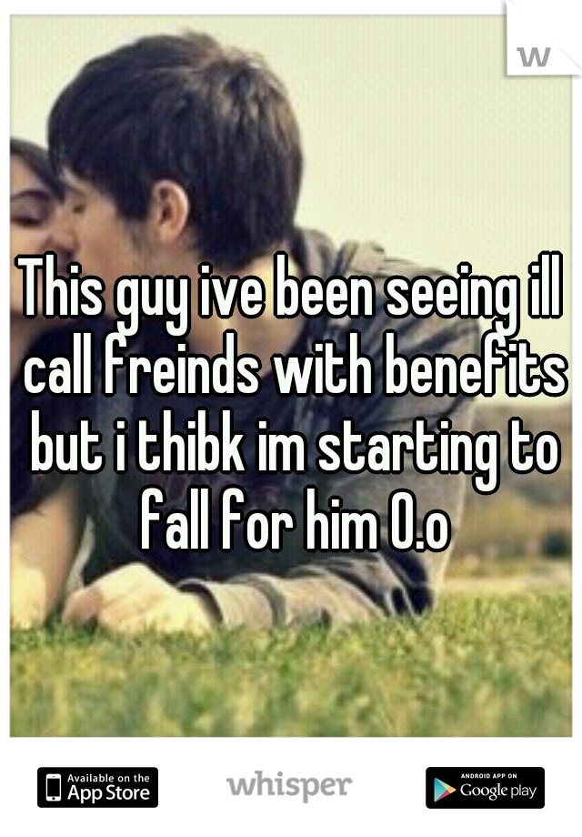 This guy ive been seeing ill call freinds with benefits but i thibk im starting to fall for him 0.o
