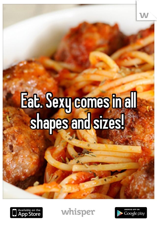 Eat. Sexy comes in all shapes and sizes! 