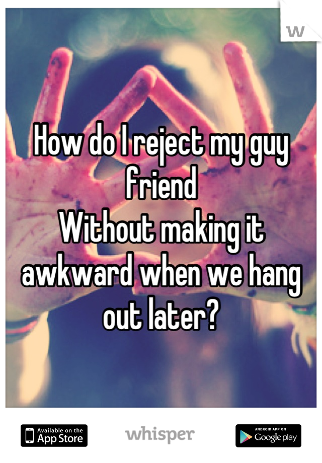 How do I reject my guy friend 
Without making it awkward when we hang out later?