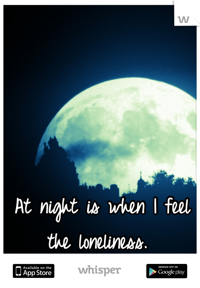 At night is when I feel the loneliness. 
