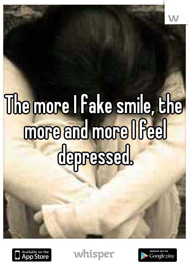 The more I fake smile, the more and more I feel depressed.