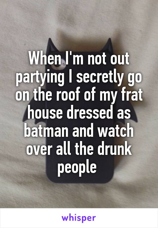 When I'm not out partying I secretly go on the roof of my frat house dressed as batman and watch over all the drunk people 