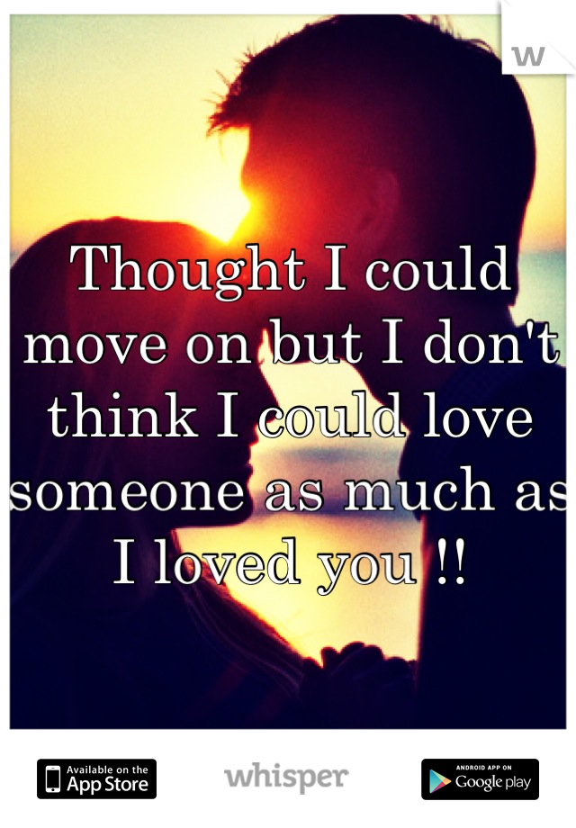 Thought I could move on but I don't think I could love someone as much as I loved you !!