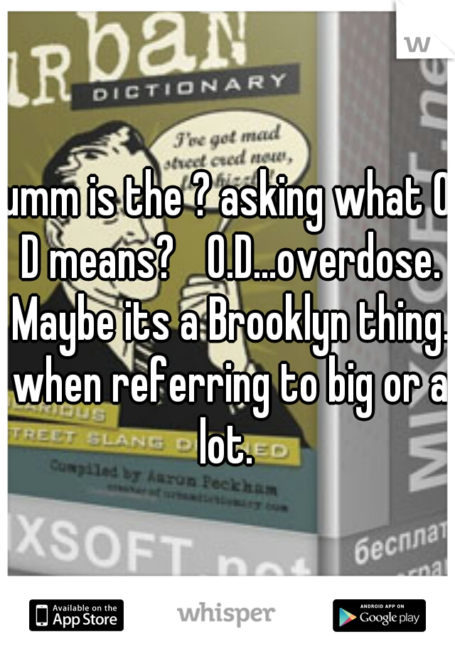 umm is the ? asking what O D means? 
O.D...overdose. Maybe its a Brooklyn thing. when referring to big or a lot. 