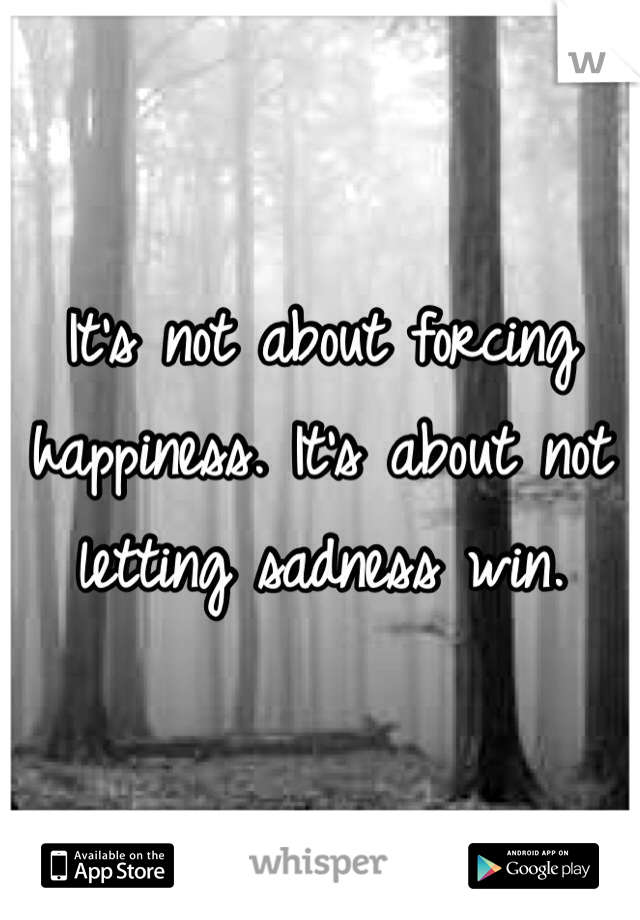 It's not about forcing happiness. It's about not letting sadness win. 