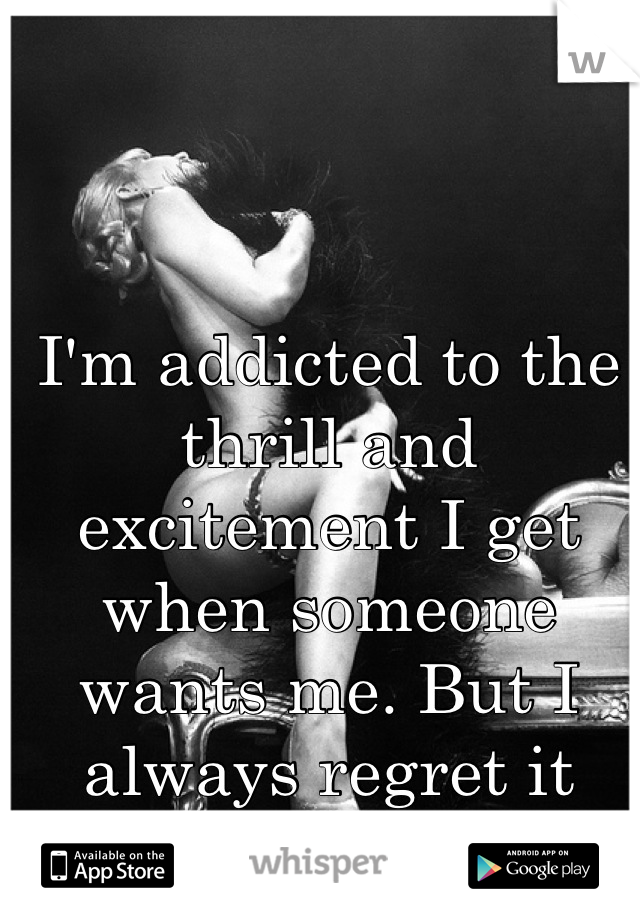 I'm addicted to the thrill and excitement I get when someone wants me. But I always regret it later. 