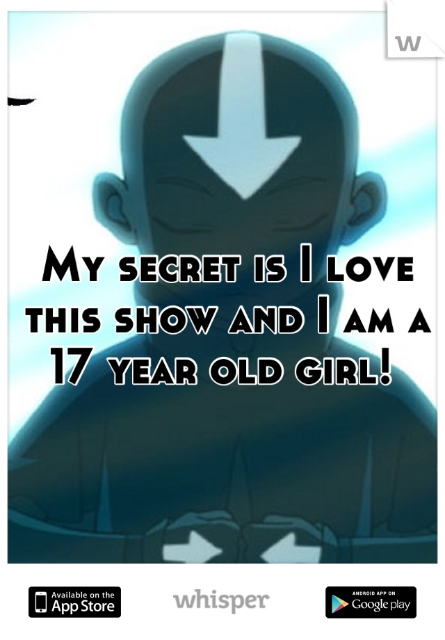My secret is I love this show and I am a 17 year old girl! 
