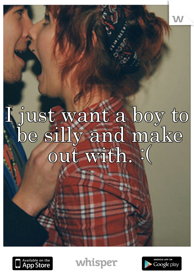 I just want a boy to be silly and make out with. :(