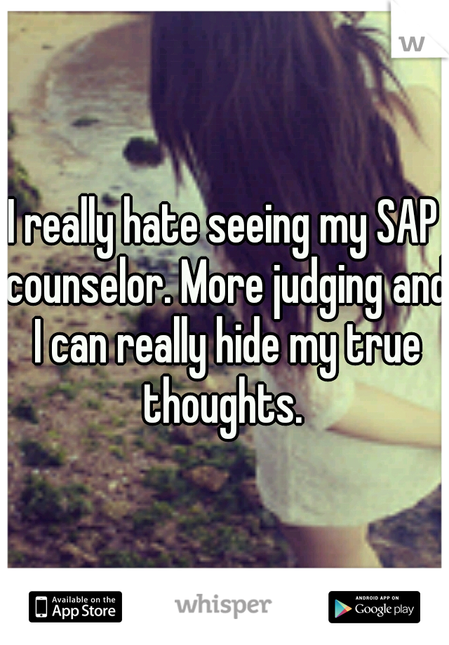 I really hate seeing my SAP counselor. More judging and I can really hide my true thoughts. 