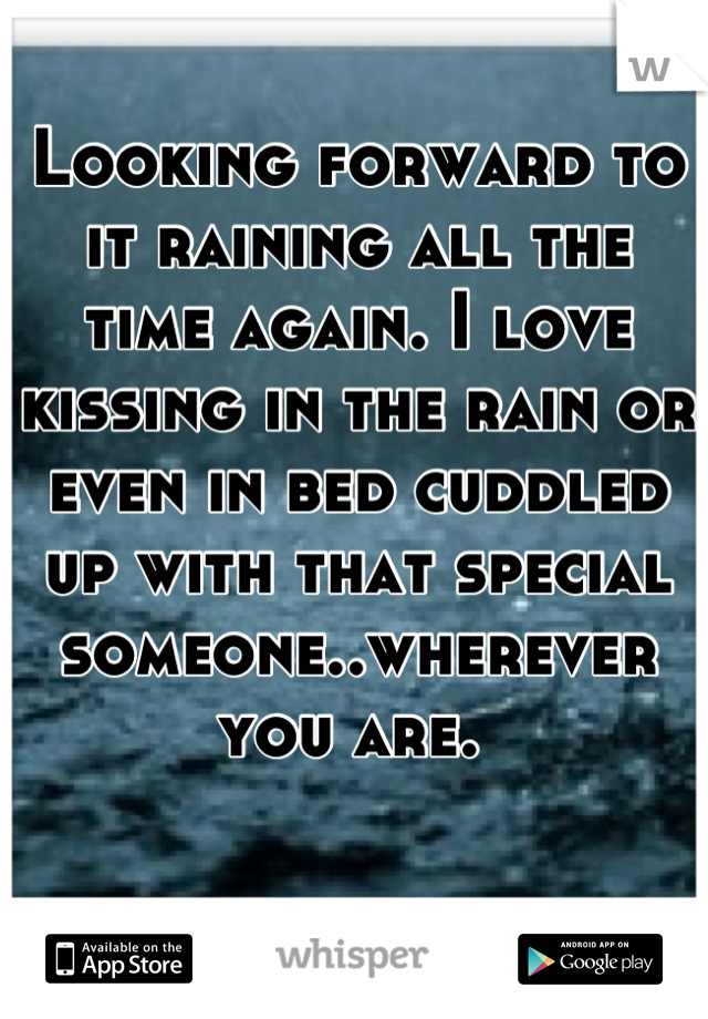 Looking forward to it raining all the time again. I love kissing in the rain or even in bed cuddled up with that special someone..wherever you are. 
