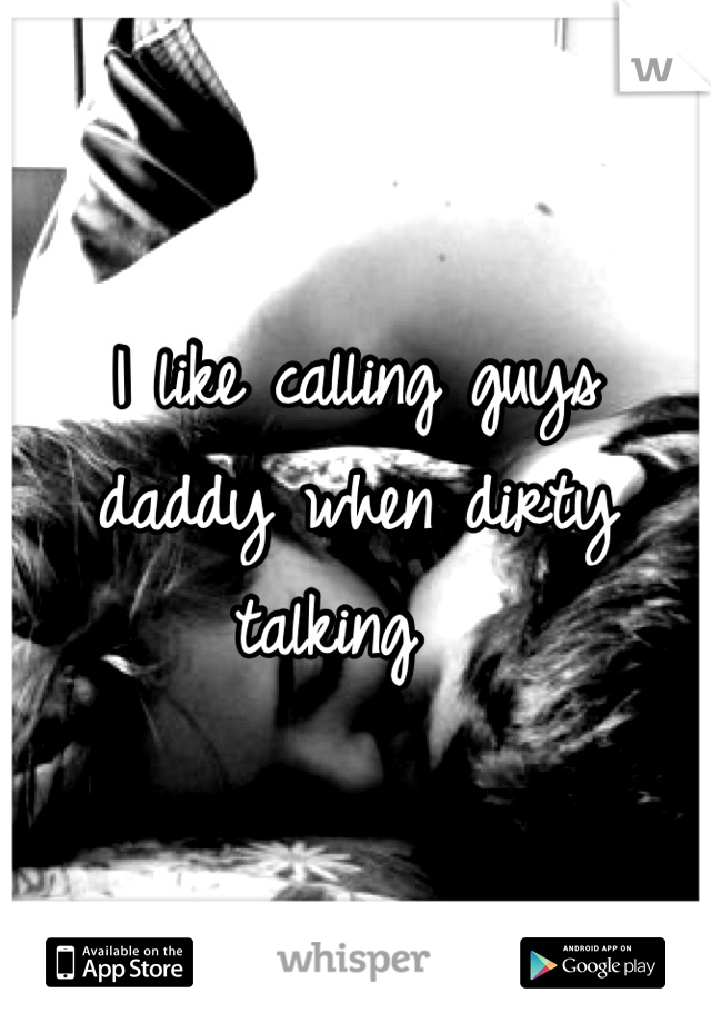 I like calling guys daddy when dirty talking  