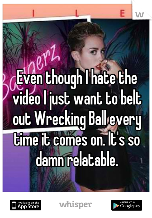 Even though I hate the video I just want to belt out Wrecking Ball every time it comes on. It's so damn relatable.