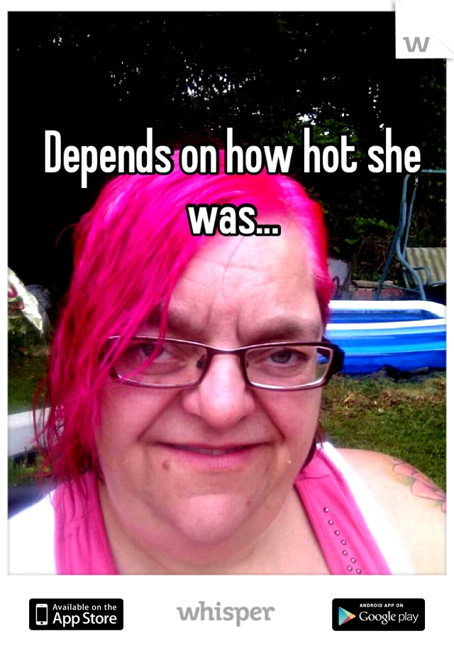 Depends on how hot she was...