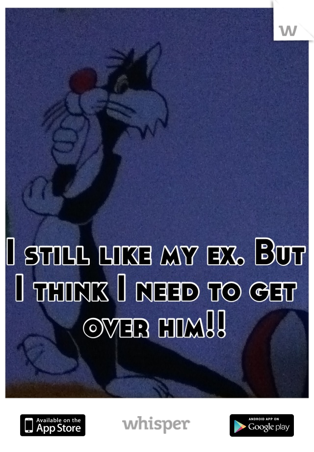 I still like my ex. But I think I need to get over him!!