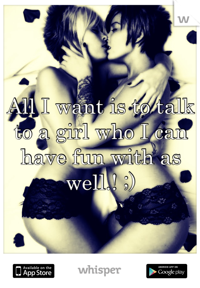 All I want is to talk to a girl who I can have fun with as well.! ;)