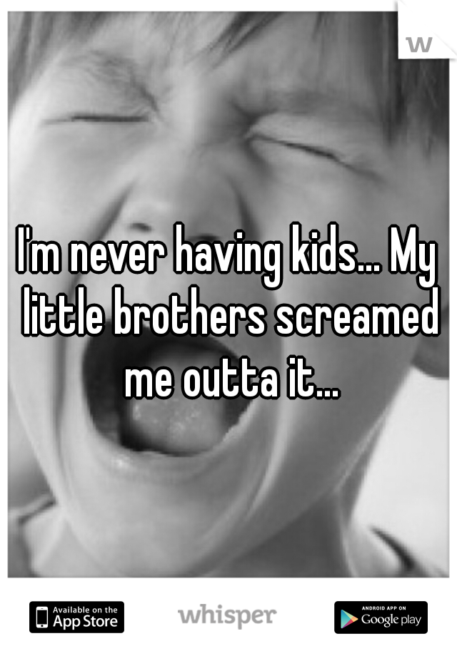 I'm never having kids... My little brothers screamed me outta it...