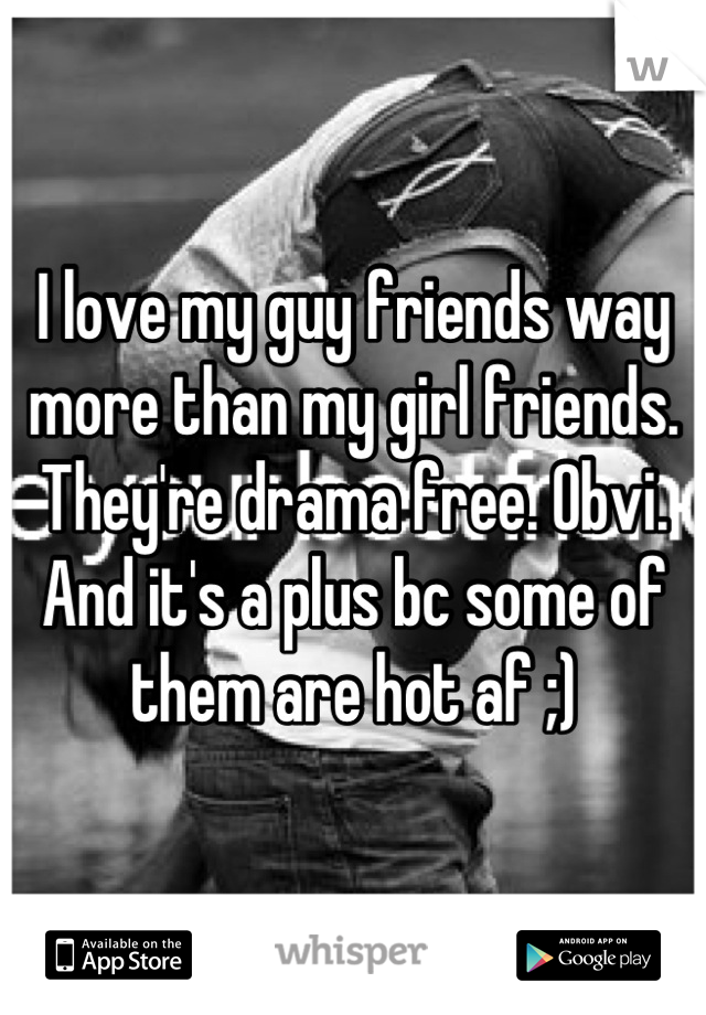 I love my guy friends way more than my girl friends. They're drama free. Obvi. And it's a plus bc some of them are hot af ;)